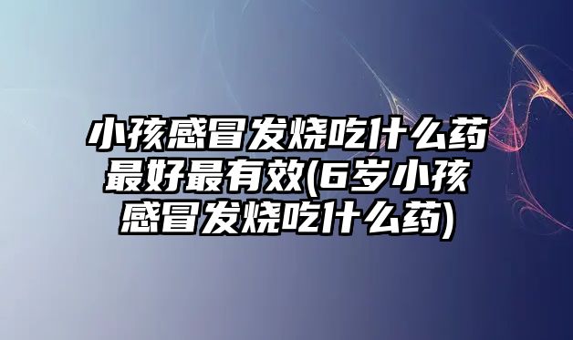 小孩感冒發(fā)燒吃什么藥最好最有效(6歲小孩感冒發(fā)燒吃什么藥)