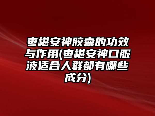 棗椹安神膠囊的功效與作用(棗椹安神口服液適合人群都有哪些成分)