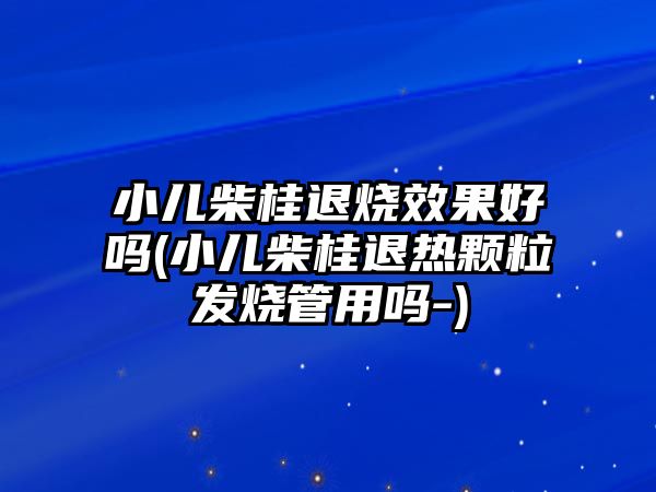 小兒柴桂退燒效果好嗎(小兒柴桂退熱顆粒發(fā)燒管用嗎-)