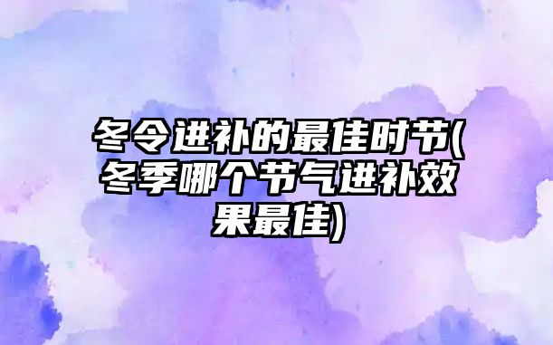 冬令進(jìn)補的最佳時節(jié)(冬季哪個節(jié)氣進(jìn)補效果最佳)