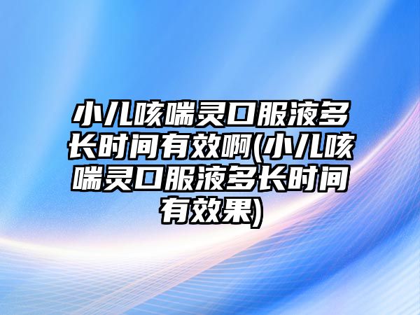 小兒咳喘靈口服液多長時(shí)間有效啊(小兒咳喘靈口服液多長時(shí)間有效果)