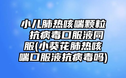 小兒肺熱咳喘顆粒 抗病毒口服液同服(小葵花肺熱咳喘口服液抗病毒嗎)