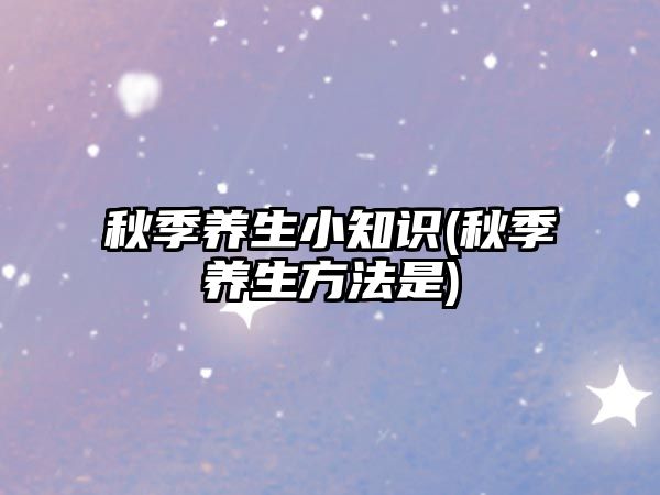 秋季養(yǎng)生小知識(shí)(秋季養(yǎng)生方法是)