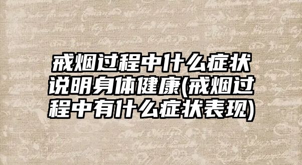 戒煙過程中什么癥狀說明身體健康(戒煙過程中有什么癥狀表現(xiàn))