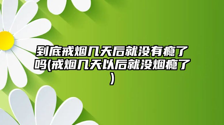 到底戒煙幾天后就沒有癮了嗎(戒煙幾天以后就沒煙癮了)