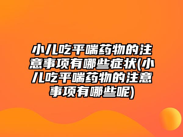 小兒吃平喘藥物的注意事項(xiàng)有哪些癥狀(小兒吃平喘藥物的注意事項(xiàng)有哪些呢)