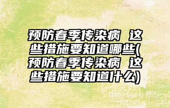 預防春季傳染病 這些措施要知道哪些(預防春季傳染病 這些措施要知道什么)