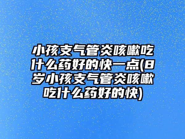 小孩支氣管炎咳嗽吃什么藥好的快一點(8歲小孩支氣管炎咳嗽吃什么藥好的快)