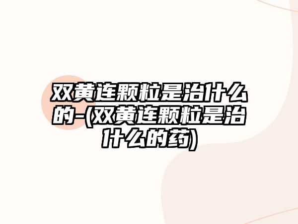 雙黃連顆粒是治什么的-(雙黃連顆粒是治什么的藥)