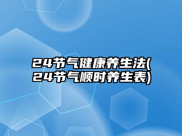 24節(jié)氣健康養(yǎng)生法(24節(jié)氣順時(shí)養(yǎng)生表)