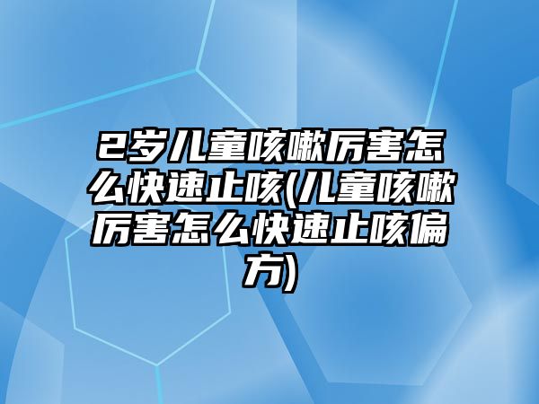 2歲兒童咳嗽厲害怎么快速止咳(兒童咳嗽厲害怎么快速止咳偏方)