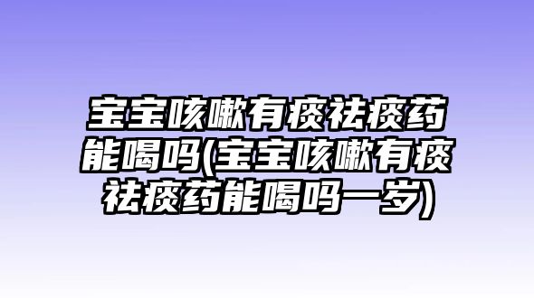 寶寶咳嗽有痰祛痰藥能喝嗎(寶寶咳嗽有痰祛痰藥能喝嗎一歲)