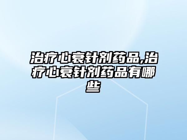 治療心衰針劑藥品,治療心衰針劑藥品有哪些