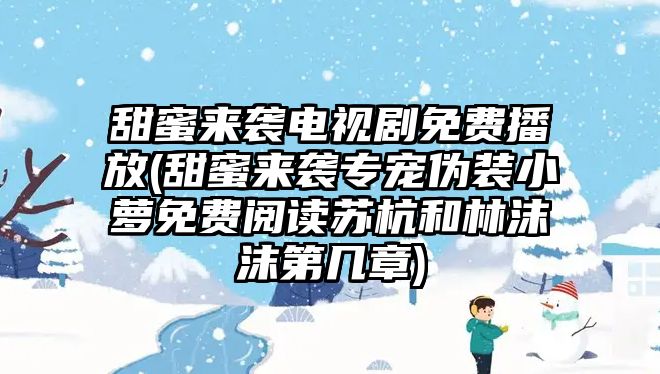 甜蜜來襲電視劇免費(fèi)播放(甜蜜來襲專寵偽裝小蘿免費(fèi)閱讀蘇杭和林沫沫第幾章)