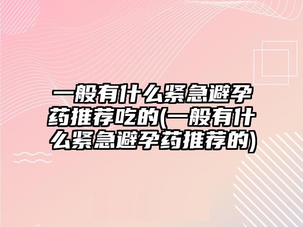 一般有什么緊急避孕藥推薦吃的(一般有什么緊急避孕藥推薦的)