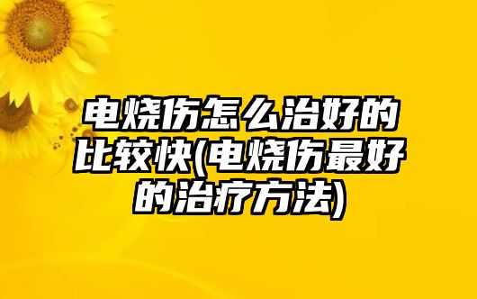 電燒傷怎么治好的比較快(電燒傷最好的治療方法)