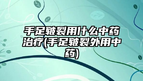 手足皸裂用什么中藥治療(手足皸裂外用中藥)