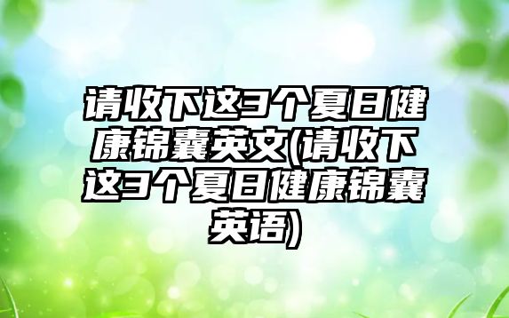 請(qǐng)收下這3個(gè)夏日健康錦囊英文(請(qǐng)收下這3個(gè)夏日健康錦囊英語)