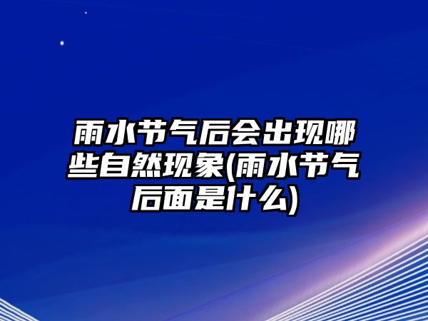 雨水節(jié)氣后會(huì)出現(xiàn)哪些自然現(xiàn)象(雨水節(jié)氣后面是什么)