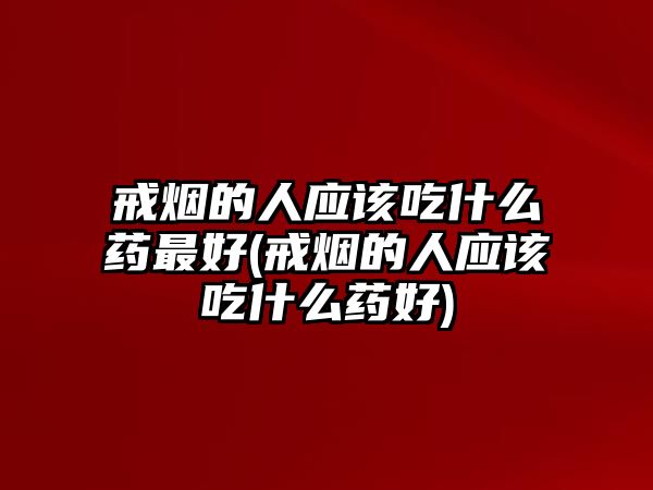 戒煙的人應(yīng)該吃什么藥最好(戒煙的人應(yīng)該吃什么藥好)