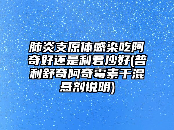 肺炎支原體感染吃阿奇好還是利君沙好(普利舒奇阿奇霉素干混懸劑說明)