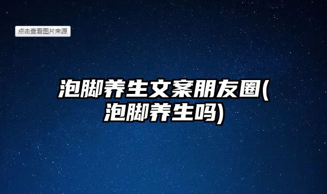 泡腳養(yǎng)生文案朋友圈(泡腳養(yǎng)生嗎)