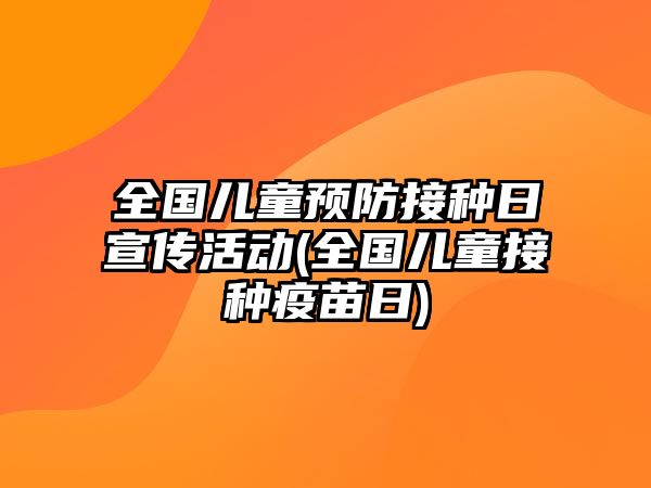 全國(guó)兒童預(yù)防接種日宣傳活動(dòng)(全國(guó)兒童接種疫苗日)