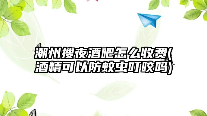 潮州搜夜酒吧怎么收費(酒精可以防蚊蟲叮咬嗎)