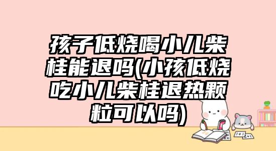 孩子低燒喝小兒柴桂能退嗎(小孩低燒吃小兒柴桂退熱顆?？梢詥?