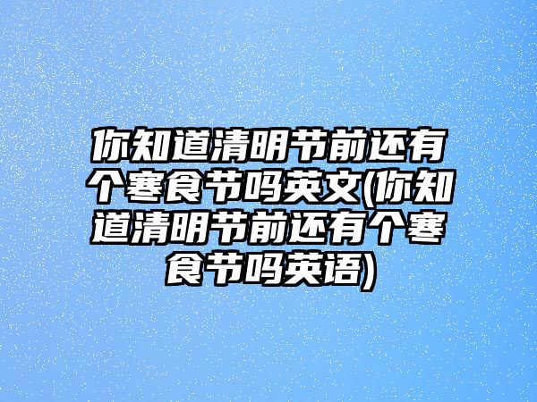 你知道清明節(jié)前還有個(gè)寒食節(jié)嗎英文(你知道清明節(jié)前還有個(gè)寒食節(jié)嗎英語(yǔ))