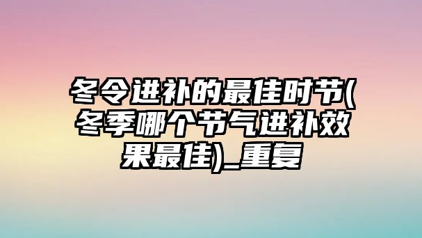 冬令進(jìn)補(bǔ)的最佳時(shí)節(jié)(冬季哪個(gè)節(jié)氣進(jìn)補(bǔ)效果最佳)_重復(fù)