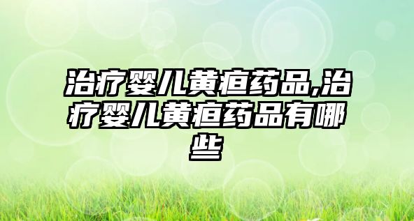 治療嬰兒黃疸藥品,治療嬰兒黃疸藥品有哪些