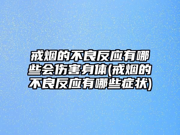 戒煙的不良反應有哪些會傷害身體(戒煙的不良反應有哪些癥狀)