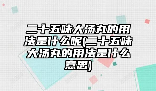 二十五味大湯丸的用法是什么呢(二十五味大湯丸的用法是什么意思)