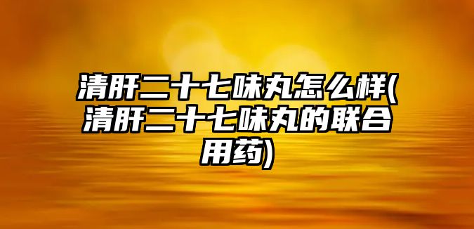 清肝二十七味丸怎么樣(清肝二十七味丸的聯(lián)合用藥)