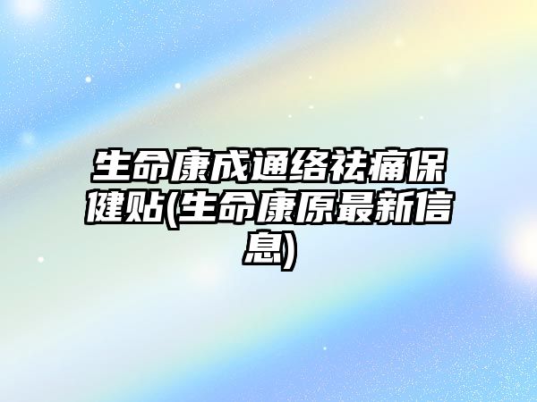 生命康成通絡祛痛保健貼(生命康原最新信息)