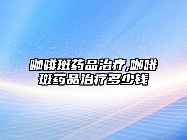 咖啡斑藥品治療,咖啡斑藥品治療多少錢