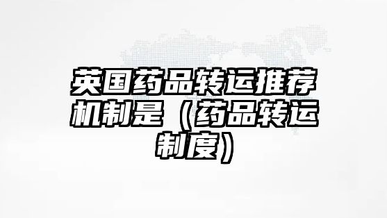 英國(guó)藥品轉(zhuǎn)運(yùn)推薦機(jī)制是（藥品轉(zhuǎn)運(yùn)制度）