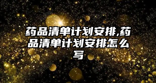 藥品清單計劃安排,藥品清單計劃安排怎么寫