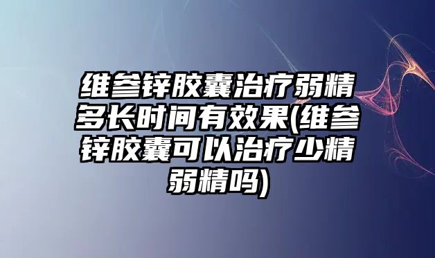 維參鋅膠囊治療弱精多長時(shí)間有效果(維參鋅膠囊可以治療少精弱精嗎)