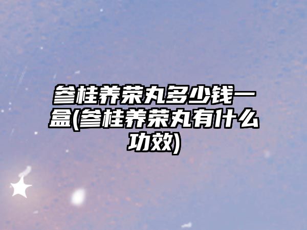 參桂養(yǎng)榮丸多少錢(qián)一盒(參桂養(yǎng)榮丸有什么功效)