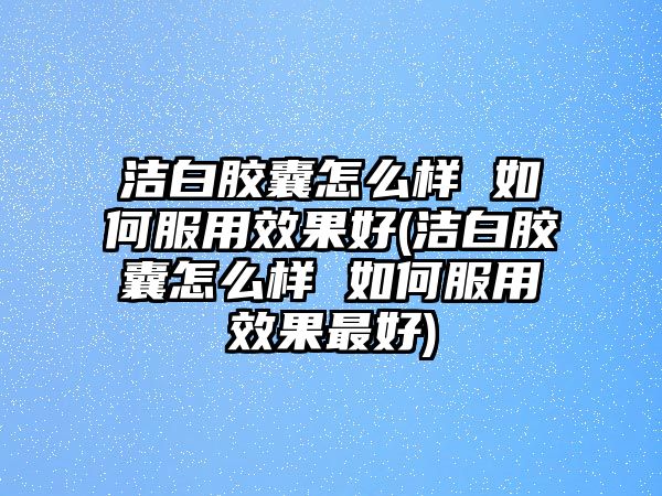 潔白膠囊怎么樣 如何服用效果好(潔白膠囊怎么樣 如何服用效果最好)