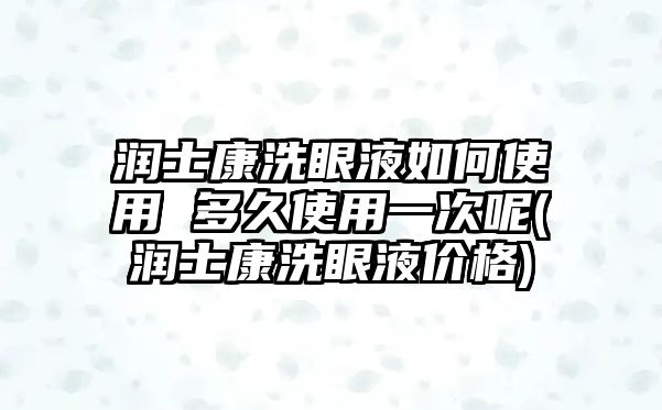 潤士康洗眼液如何使用 多久使用一次呢(潤士康洗眼液價格)