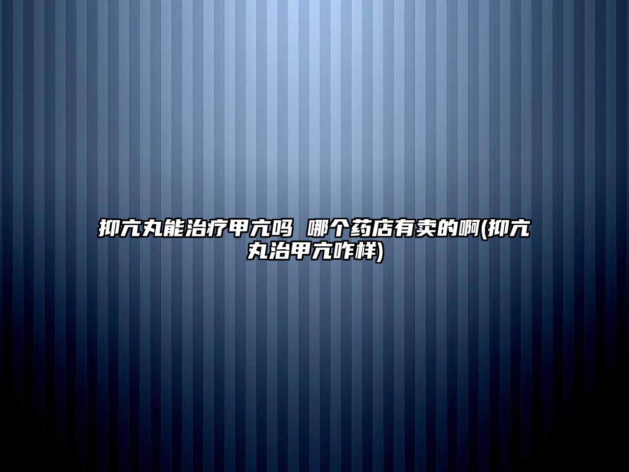 抑亢丸能治療甲亢嗎 哪個藥店有賣的啊(抑亢丸治甲亢咋樣)