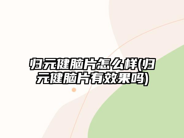 歸元健腦片怎么樣(歸元健腦片有效果嗎)