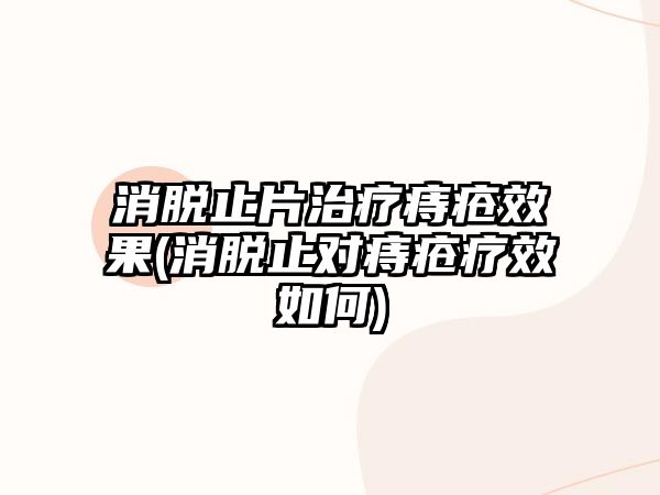 消脫止片治療痔瘡效果(消脫止對(duì)痔瘡療效如何)