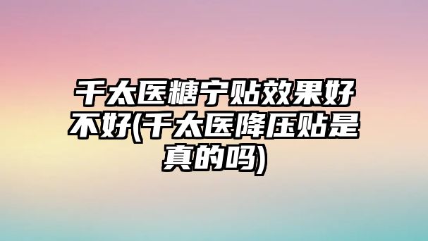 千太醫(yī)糖寧貼效果好不好(千太醫(yī)降壓貼是真的嗎)