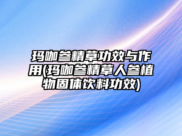 瑪咖參精草功效與作用(瑪咖參精草人參植物固體飲料功效)