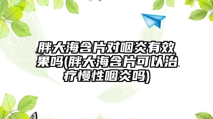 胖大海含片對咽炎有效果嗎(胖大海含片可以治療慢性咽炎嗎)