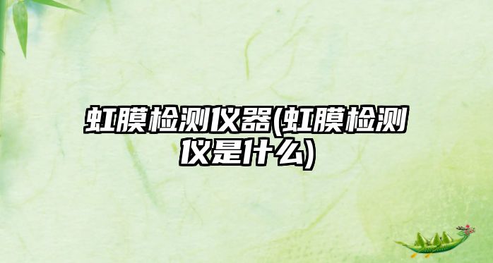 虹膜檢測(cè)儀器(虹膜檢測(cè)儀是什么)